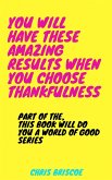 You Will Have These Amazing Results When You Choose Thankfulness (This Book Will Do You a World of Good Series, #1) (eBook, ePUB)