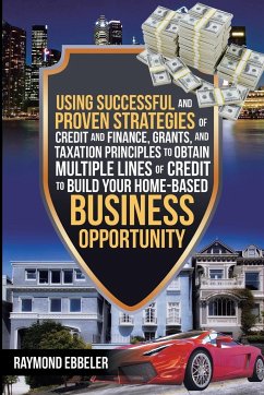 Using Successful and Proven Strategies of Credit and Finance, Grants, and Taxation Principles to Obtain Multiple Lines of Credit to Build Your Home-Based Business Opportunity - Ebbeler, Raymond