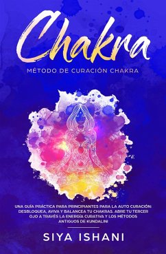 Método de Curación Chakra: Una guía práctica para principiantes para la auto curación: Aviva y Balancea tu Chakras. Abre tu Tercer Ojo a través la Energía Curativa Y los métodos antiguos de Kundalini (eBook, ePUB) - Ishani, Siya