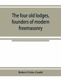 The four old lodges, founders of modern freemasonry, and their descendants. A record of the progress of the craft in England and of the career of every regular lodge down to the union of 1813. With an authentic compilation of descriptive lists for histori