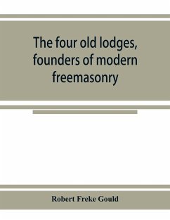 The four old lodges, founders of modern freemasonry, and their descendants. A record of the progress of the craft in England and of the career of every regular lodge down to the union of 1813. With an authentic compilation of descriptive lists for histori - Freke Gould, Robert