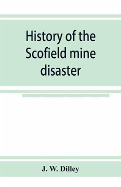 History of the Scofield mine disaster. A concise account of the incidents and scenes that took place at Scofield, Utah, May 1, 1900. When mine Number four exploded, killing 200 men - W. Dilley, J.
