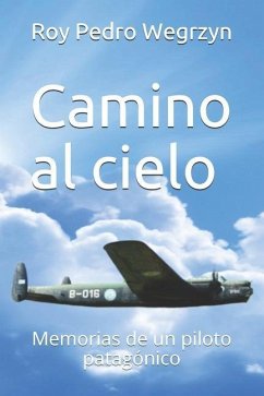 Camino al cielo: Memorias de un piloto patagónico - Wegrzyn, Roy Pedro