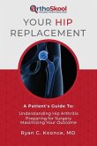 Your Hip Replacement: A Patient's Guide To: Understanding Hip Arthritis, Preparing for Surgery, Maximizing Your Outcome
