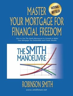 Master Your Mortgage for Financial Freedom: How to Use The Smith Manoeuvre in Canada to Make Your Mortgage Tax-Deductible and Create Wealth - Smith, Robinson