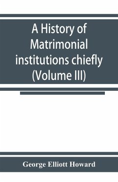 A history of matrimonial institutions chiefly in England and the United States, with an introductory analysis of the literature and the theories of primitive marriage and the family (Volume III) - Elliott Howard, George