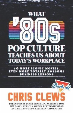 What '80s Pop Culture Teaches Us About Today's Workplace: 10 More Iconic Movies, Even More Totally Awesome Business Lessons - Clews, Chris