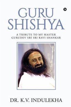 Guru Shishya: A Tribute to My Master Gurudev Sri Sri Ravi Shankar - K. V. Indulekha