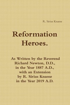 Reformation Heroes. As Written by the Reverend Richard Newton, D.D., in the Year 1887 A.D., with an Extension by R. Sirius Kname in the Year 2019 A.D. - Kname, R. Sirius