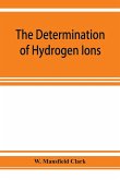 The determination of hydrogen ions; an elementary treatise on the hydrogen electrode, indicator and supplementary methods, with an indexed bibliography on applications