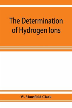 The determination of hydrogen ions; an elementary treatise on the hydrogen electrode, indicator and supplementary methods, with an indexed bibliography on applications - Mansfield Clark, W.
