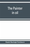 The painter in oil; a complete treatise on the principles and technique necessary to the painting of pictures in oil colors