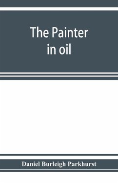 The painter in oil; a complete treatise on the principles and technique necessary to the painting of pictures in oil colors - Burleigh Parkhurst, Daniel