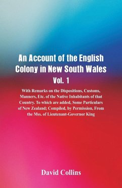 An Account of the English Colony in New South Wales, Vol. 1, With Remarks On The Dispositions, Customs, Manners, Etc. Of The Native Inhabitants Of That Country. To Which Are Added, Some Particulars Of New Zealand; Compiled, By Permission, From The Mss. Of - Collins, David