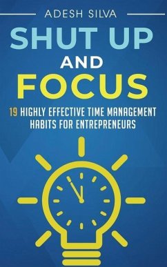 Shut Up And Focus: 19 Highly Effective Time Management Habits For Entrepreneurs - Silva, Adesh