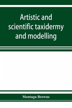 Artistic and scientific taxidermy and modelling; a manual of instruction in the methods of preserving and reproducing the correct form of all natural objects, including a chapter on the modelling of foliage - Browne, Montagu