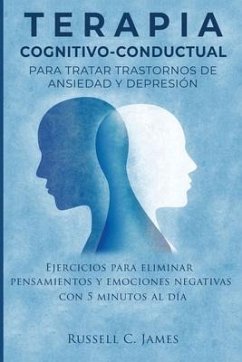 Terapia Cognitivo-Conductual para Tratar Trastornos de Ansiedad y Depresión: Ejercicios para Eliminar Pensamientos y Emociones Negativas con 5 Minutos - James, Russell C.