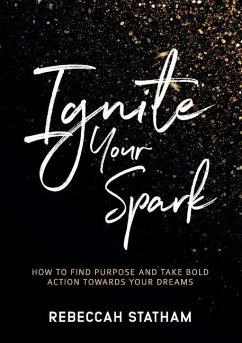 Ignite Your Spark: How To Find Purpose And Take Bold Action Towards Your Dreams - Statham, Rebeccah