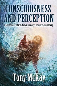 Consciousness and Perception: A Part-Fictionalised Reflection On Humanity's Struggle To Know Reality - McKay, Tony