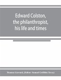 Edward Colston, the philanthropist, his life and times; including a Memoir of his father; the result of a laborious investigation into the archives of the city