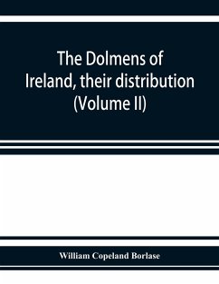 The dolmens of Ireland, their distribution, structural characteristics, and affinities in other countries; together with the folk-lore attaching to them; supplemented by considerations on the anthropology, ethnology, and traditions of the Irish people. Wi - Copeland Borlase, William