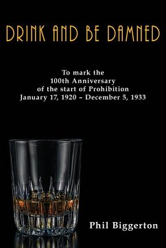 Drink and be Damned: To mark the 100th anniversary of the start of Prohibition January 17, 1920 - December 5, 1933 - Biggerton, Phil