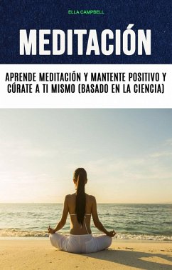 Meditación: Aprende Meditación Y Mantente Positivo Y Cúrate A Ti Mismo (Basado En La Ciencia) (eBook, ePUB) - Campbell, Ella