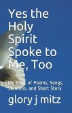 Yes the Holy Spirit Spoke to Me, Too: My Book of Poems, Songs, Sermons, and Short Story