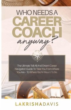 Who Needs a Career Coach Anyway?!: The Ultimate Tell-All And Dream Career Navigation Guide To Take You From Where You Are - To Where You're Meant To B - Davis, Lakrisha