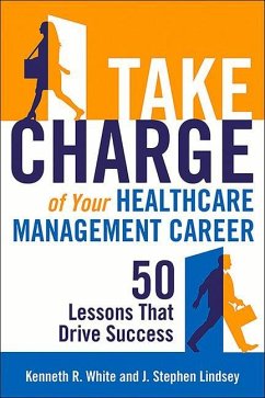 Take Charge of Your Healthcare Management Career: 50 Lessons That Drive Success - White, Kenneth R.