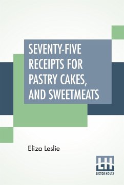 Seventy-Five Receipts For Pastry Cakes, And Sweetmeats - Leslie, Eliza