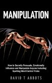 Manipulation How to Secretly Persuade, Emotionally Influence and Manipulate Anyone Including Spotting Mind Control Tricks (eBook, ePUB)