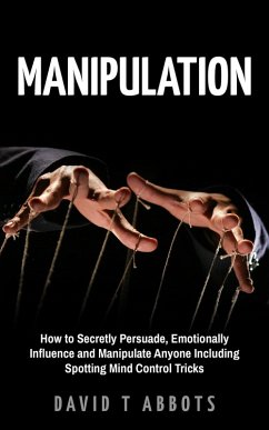 Manipulation How to Secretly Persuade, Emotionally Influence and Manipulate Anyone Including Spotting Mind Control Tricks (eBook, ePUB) - Abbots, David T