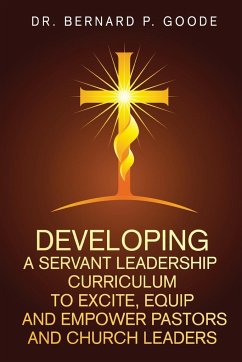 Developing a Servant Leadership Curriculum to Excite, Equip, and Empower Pastors and Church Leaders - Goode, Bernard P