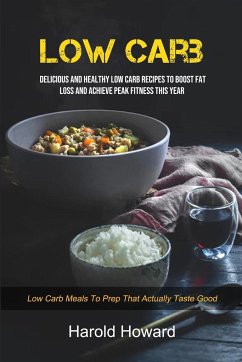 Low Carb: Delicious And Healthy Low Carb Recipes To Boost Fat Loss and Achieve Peak Fitness This Year (Low Carb Meals to Prep Th - Howard, Harold