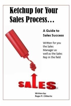 Ketchup for Your Sales Process: A Guide for Sales Success - Written for you the sales leader, as well as for the rep in the field - Ciliberto, Roger P.