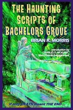 The Haunting Scripts of Bachelors Grove: If Only Death Meant the End - Morris, Brian K.