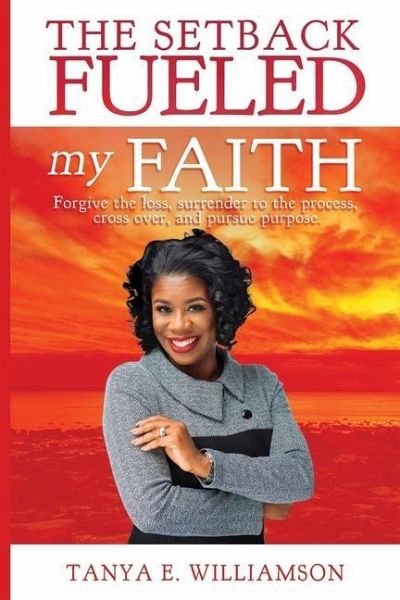 The Setback Fueled My Faith: Forgive the loss, surrender to the process, cross over, and pursue purpose The Setback Fueled My Faith: Forgive the loss, surrender to the process, cross over, and pursue purpose