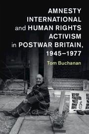 Amnesty International and Human Rights Activism in Postwar Britain, 1945-1977 - Buchanan, Tom