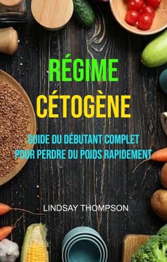Régime Cétogène : Guide Du Débutant Complet Pour Perdre Du Poids Rapidement (eBook, ePUB) - Thompson, Lindsay