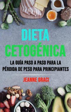 Dieta Cetogénica: La Guía Paso A Paso Para La Pérdida De Peso Para Principiantes (eBook, ePUB) - Graci, Jeanne