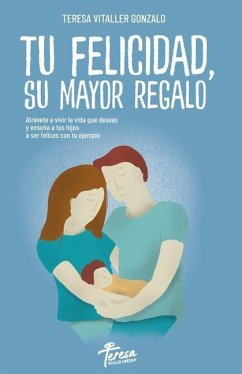 Tu Felicidad, Su Mayor Regalo: Atrévete a vivir la vida que deseas y enseña a tus hijos a ser felices con tu ejemplo - Vitaller Gonzalo, Teresa