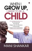 When I Grow Up, I Want to Be a Child: A Life journey from being Happy Out of innocence to becoming Happy out of awareness