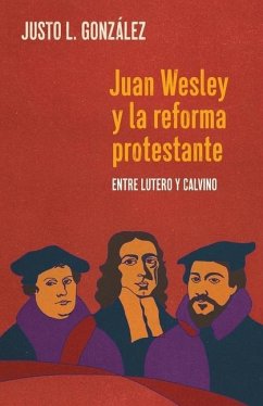 Juan Wesley y la Reforma Protestante: Entre Lutero y Calvino - González, Justo L.