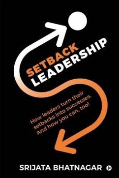 Setback Leadership: How leaders turn their setbacks into successes. And how you can, too! - Srijata Bhatnagar