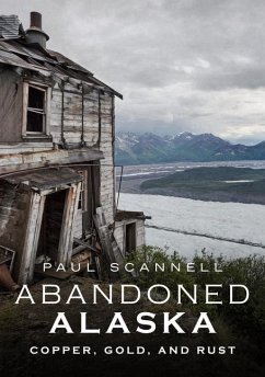 Abandoned Alaska: Copper, Gold, and Rust - Scannell, Paul