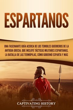 Espartanos: Una Fascinante Guía acerca de los Temibles Guerreros de la antigua Grecia, que incluye Tácticas Militares Espartanas, la Batalla de las Termópilas, Cómo Gobernó Esparta y Más (eBook, ePUB) - History, Captivating