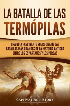 La Batalla de las Termópilas: Una Guía Fascinante sobre una de las batallas más grandes de la Historia Antigua entre los espartanos y los persas (eBook, ePUB) - History, Captivating