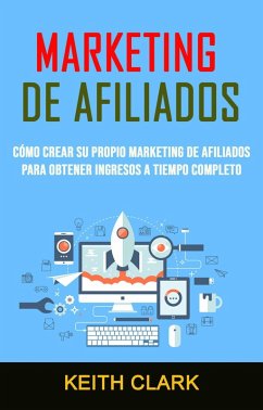 Marketing De Afiliados: Cómo Crear Su Propio Marketing De Afiliados Para Obtener Ingresos A Tiempo Completo (eBook, ePUB) - Clark, Keith