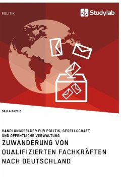 Zuwanderung von qualifizierten Fachkräften nach Deutschland. Handlungsfelder für Politik, Gesellschaft und öffentliche Verwaltung - Fazlic, Sejla